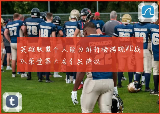 英雄联盟个人能力排行榜揭晓WE战队荣登第六名引发热议