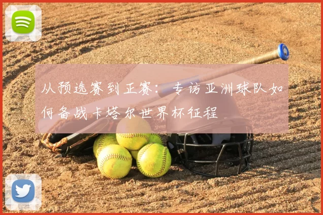 从预选赛到正赛：专访亚洲球队如何备战卡塔尔世界杯征程