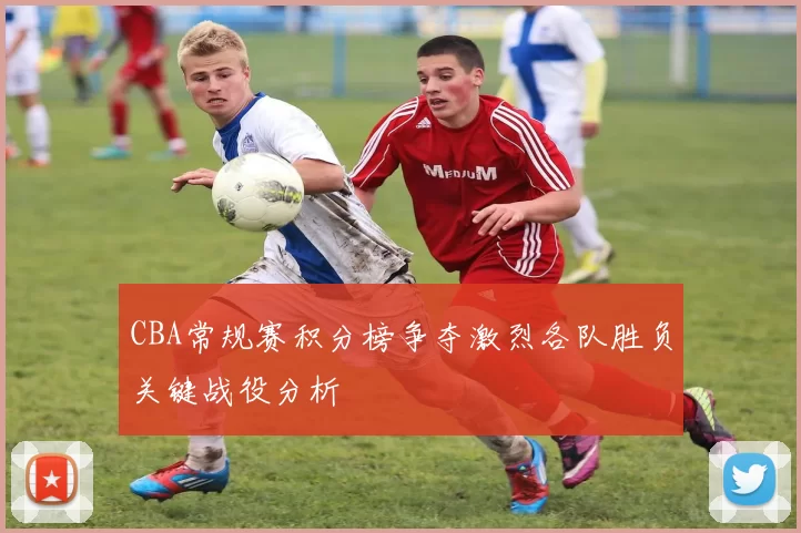 CBA常规赛积分榜争夺激烈各队胜负关键战役分析