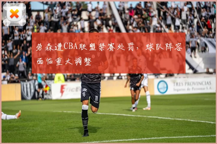 劳森遭CBA联盟禁赛处罚，球队阵容面临重大调整