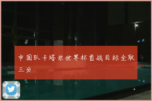 中国队卡塔尔世界杯首战目标全取三分