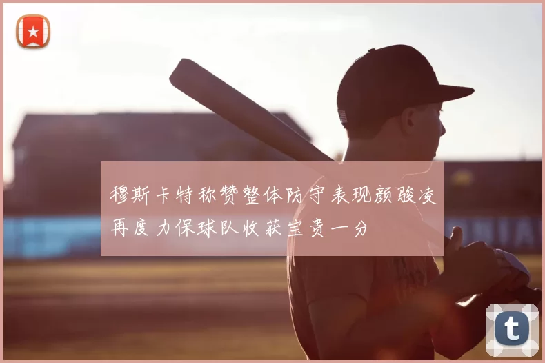 穆斯卡特称赞整体防守表现颜骏凌再度力保球队收获宝贵一分