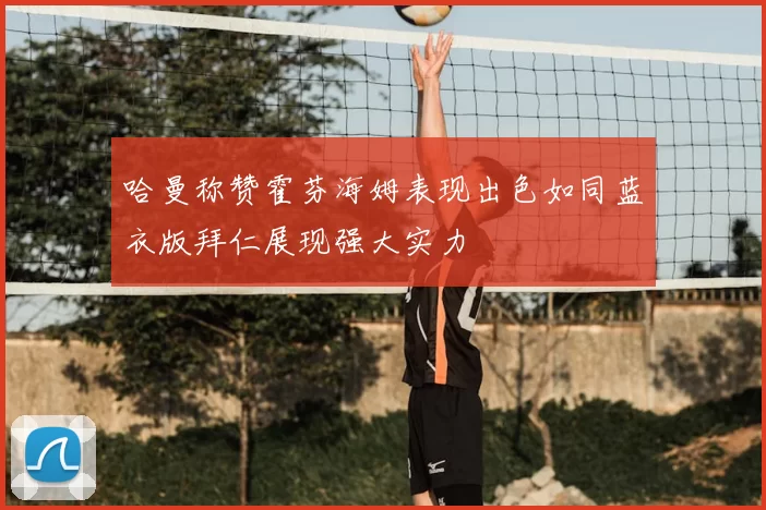 哈曼称赞霍芬海姆表现出色如同蓝衣版拜仁展现强大实力