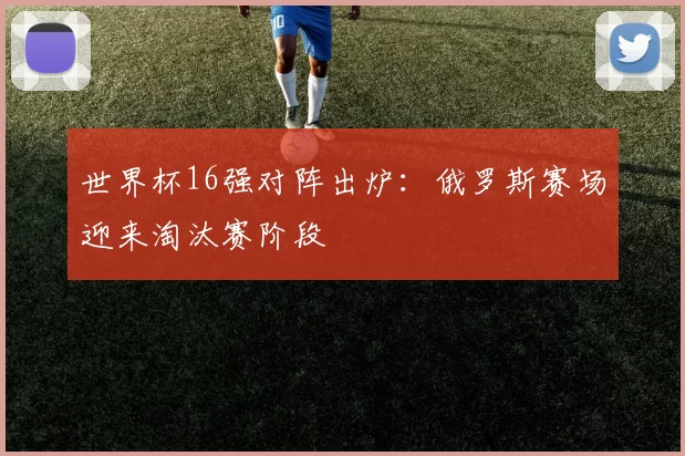世界杯16强对阵出炉：俄罗斯赛场迎来淘汰赛阶段