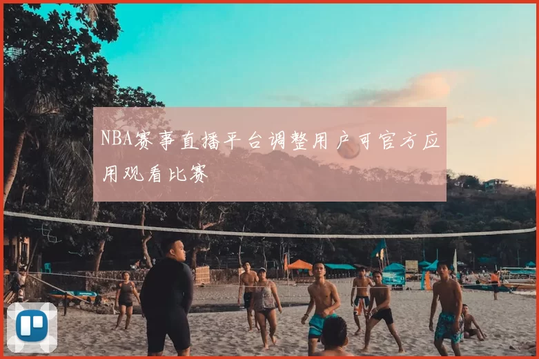 NBA赛事直播平台调整用户可官方应用观看比赛