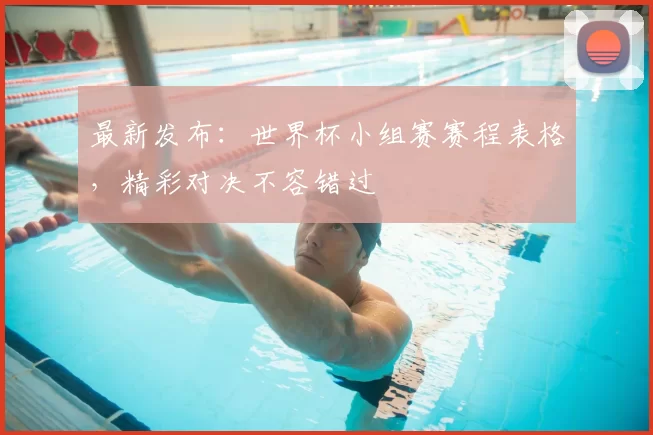 最新发布：世界杯小组赛赛程表格，精彩对决不容错过