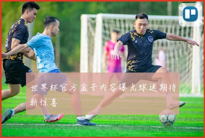 世界杯官方盒子内容曝光球迷期待新惊喜