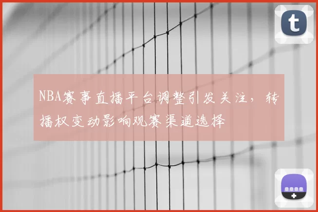 NBA赛事直播平台调整引发关注,转播权变动影响观赛渠道选择