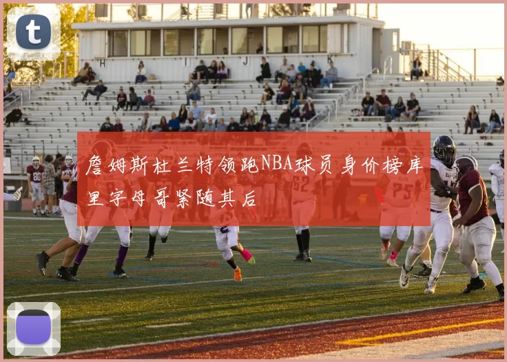 詹姆斯杜兰特领跑NBA球员身价榜库里字母哥紧随其后
