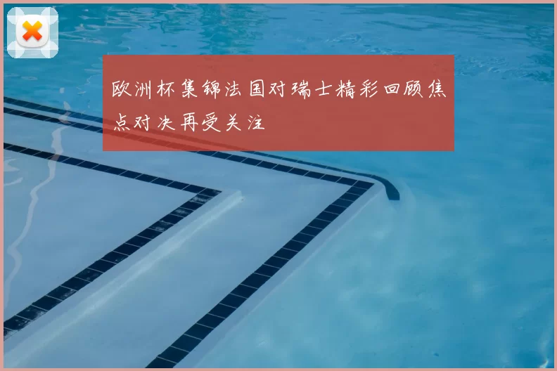 欧洲杯集锦法国对瑞士精彩回顾焦点对决再受关注