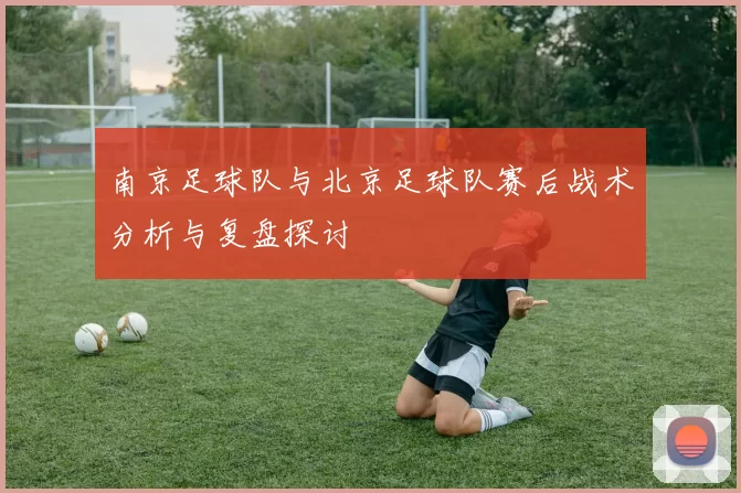 南京足球队与北京足球队赛后战术分析与复盘探讨