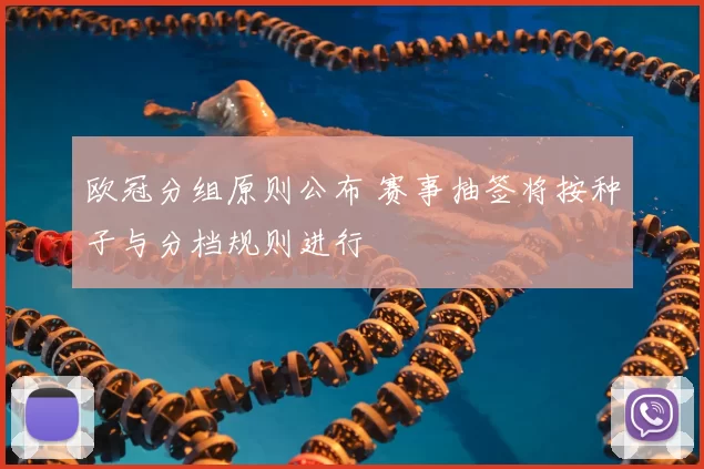 欧冠分组原则公布 赛事抽签将按种子与分档规则进行