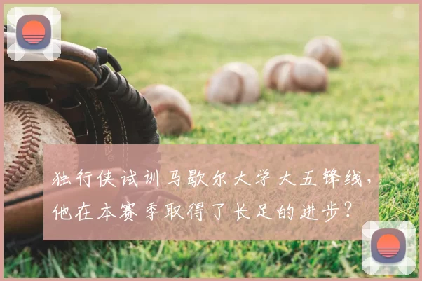 独行侠试训马歇尔大学大五锋线,他在本赛季取得了长足的进步?