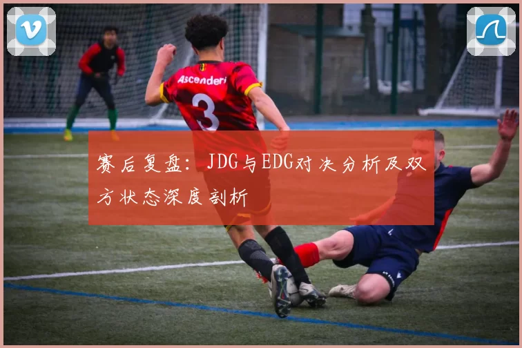 赛后复盘：JDG与EDG对决分析及双方状态深度剖析