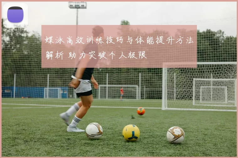 蝶泳高效训练技巧与体能提升方法解析 助力突破个人极限