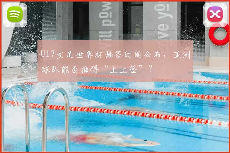 U17女足世界杯抽签时间公布，亚洲球队能否抽得“上上签”？