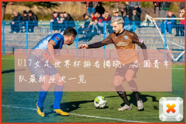 U17女足世界杯排名揭晓，各国青年队最新座次一览