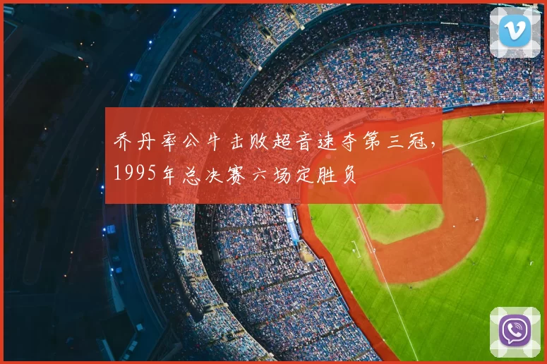 乔丹率公牛击败超音速夺第三冠，1995年总决赛六场定胜负