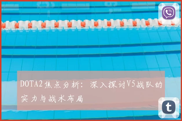 DOTA2焦点分析:深入探讨V5战队的实力与战术布局