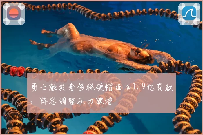 勇士触发奢侈税硬帽面临1.9亿罚款，阵容调整压力骤增