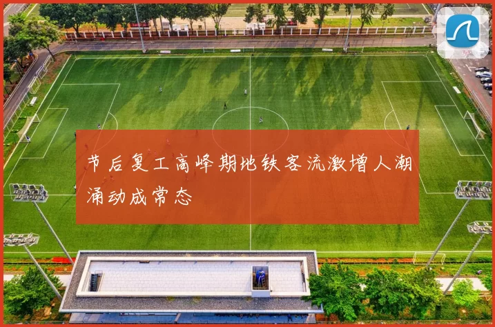 节后复工高峰期地铁客流激增人潮涌动成常态