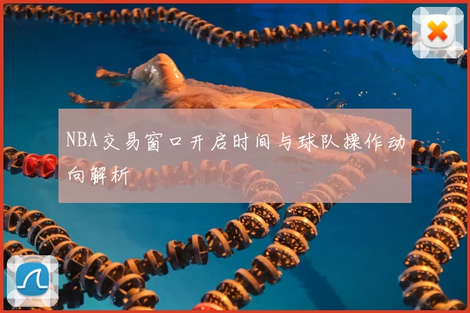 NBA交易窗口开启时间与球队操作动向解析