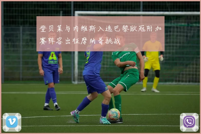 登贝莱与内维斯入选巴黎欧冠附加赛阵容出征摩纳哥挑战