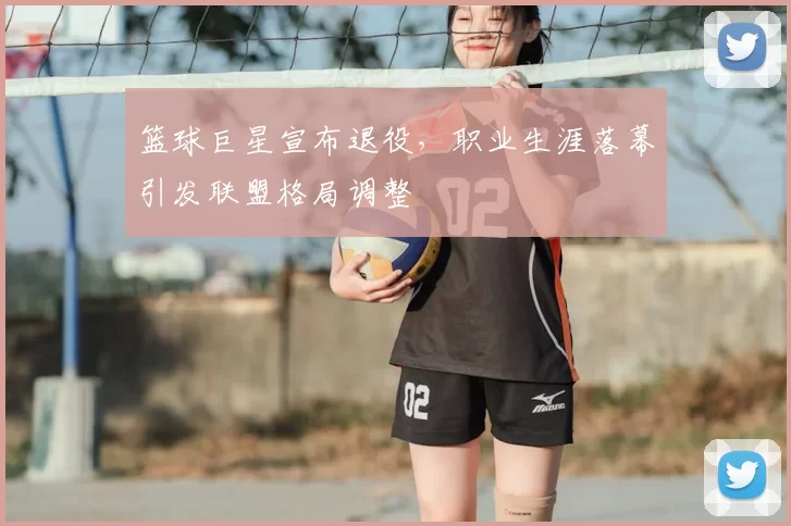 篮球巨星宣布退役，职业生涯落幕引发联盟格局调整