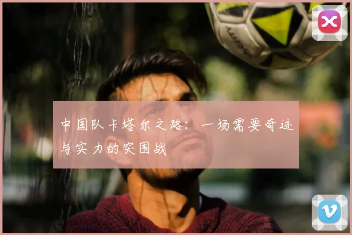 中国队卡塔尔之路：一场需要奇迹与实力的突围战