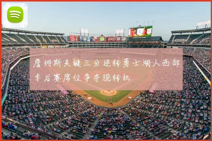 詹姆斯关键三分逆转勇士湖人西部季后赛席位争夺现转机
