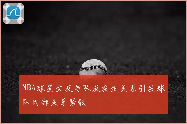 NBA球星女友与队友发生关系引发球队内部关系紧张