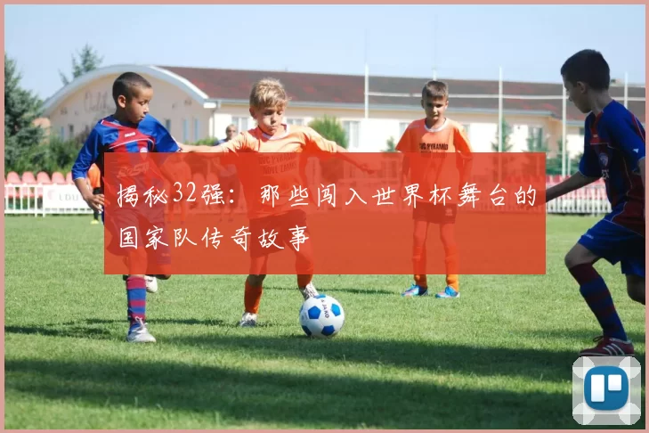 揭秘32强：那些闯入世界杯舞台的国家队传奇故事