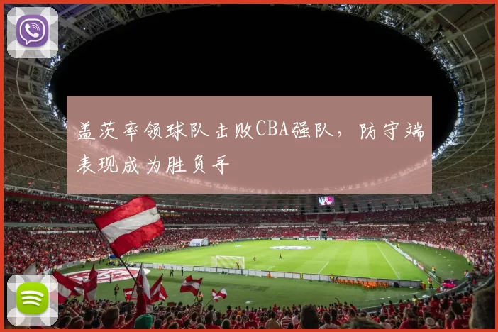 盖茨率领球队击败CBA强队,防守端表现成为胜负手