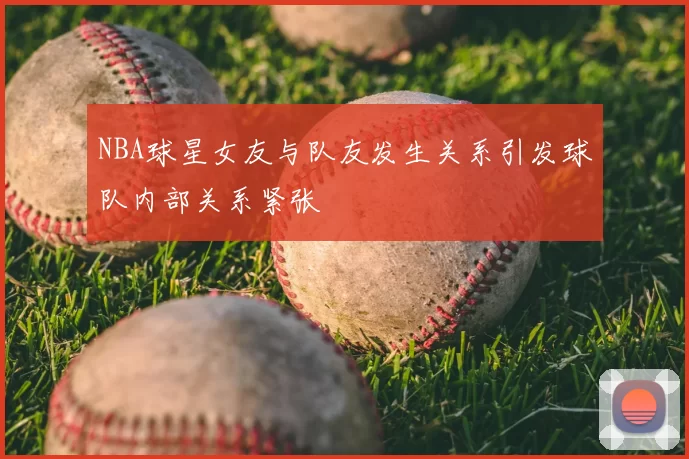 NBA球星女友与队友发生关系引发球队内部关系紧张