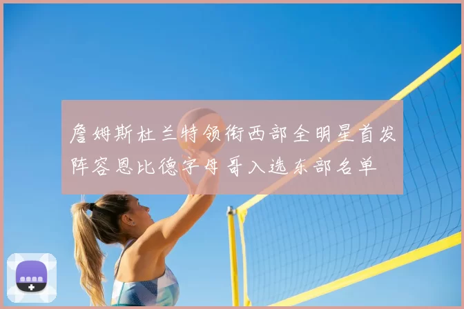 詹姆斯杜兰特领衔西部全明星首发阵容恩比德字母哥入选东部名单