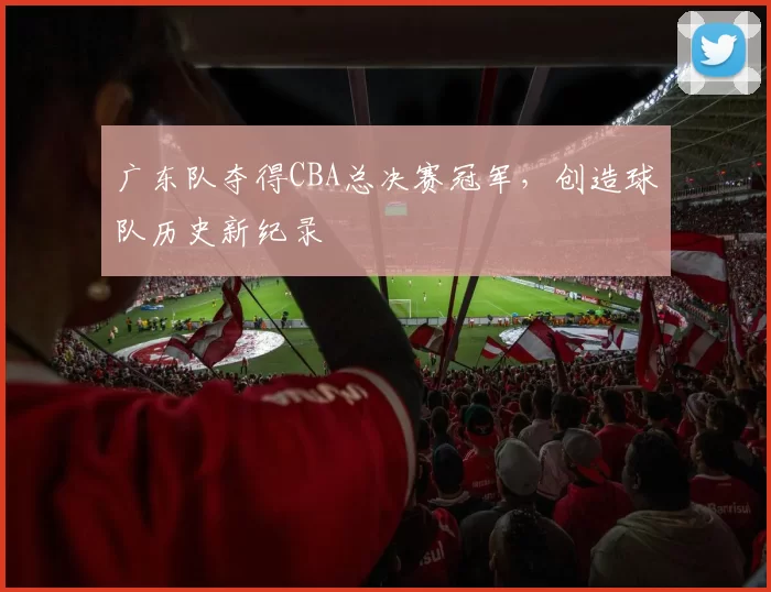 广东队夺得CBA总决赛冠军，创造球队历史新纪录