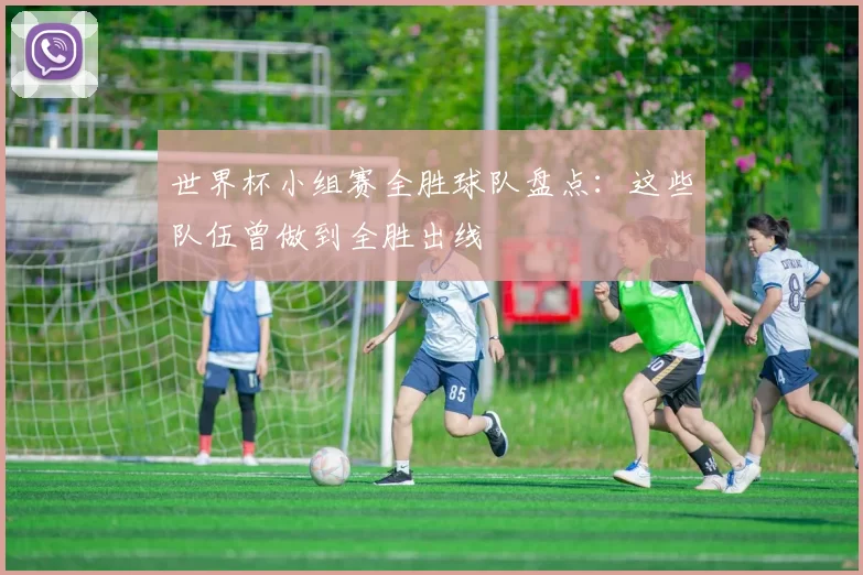 世界杯小组赛全胜球队盘点:这些队伍曾做到全胜出线