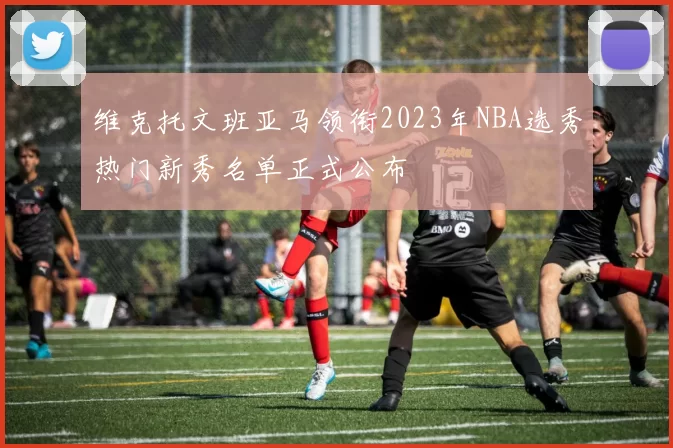 维克托文班亚马领衔2023年NBA选秀热门新秀名单正式公布