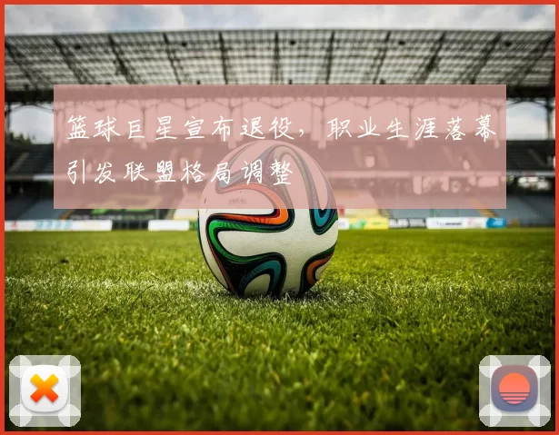 篮球巨星宣布退役，职业生涯落幕引发联盟格局调整