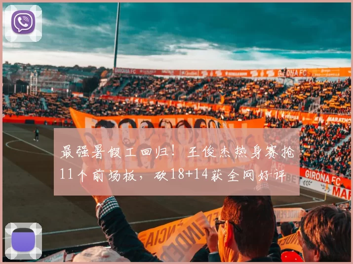 最强暑假工回归！王俊杰热身赛抢11个前场板，砍18+14获全网好评