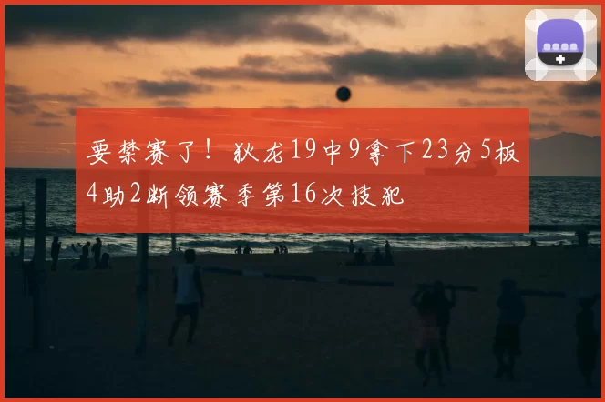 要禁赛了！狄龙19中9拿下23分5板4助2断领赛季第16次技犯