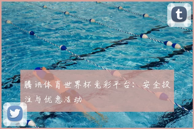 腾讯体育世界杯竞彩平台:安全投注与优惠活动