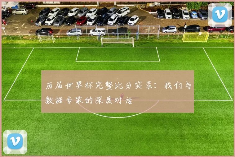 历届世界杯完整比分实录：我们与数据专家的深度对话