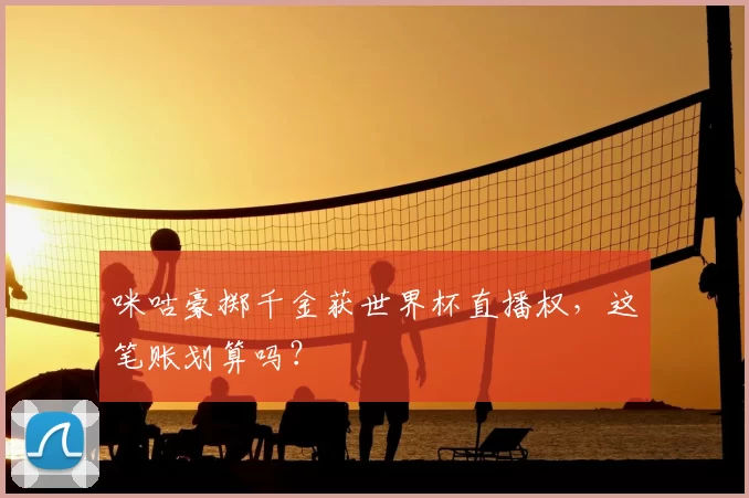 咪咕豪掷千金获世界杯直播权，这笔账划算吗？