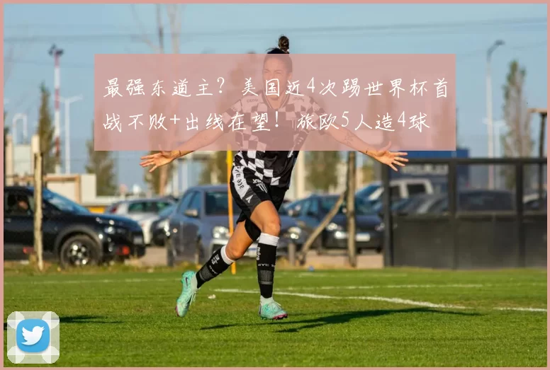 最强东道主？美国近4次踢世界杯首战不败+出线在望！旅欧5人造4球