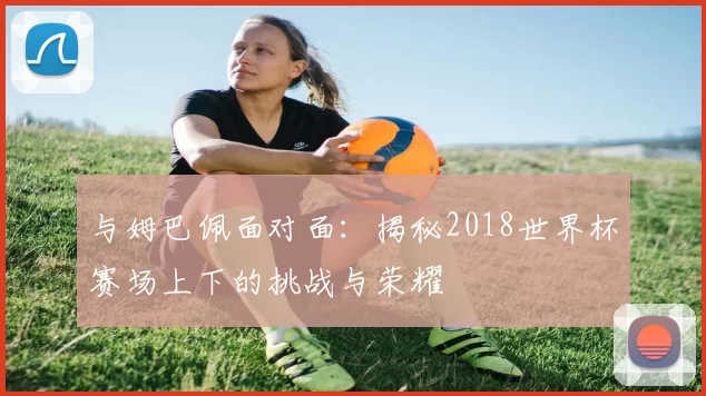 与姆巴佩面对面：揭秘2018世界杯赛场上下的挑战与荣耀