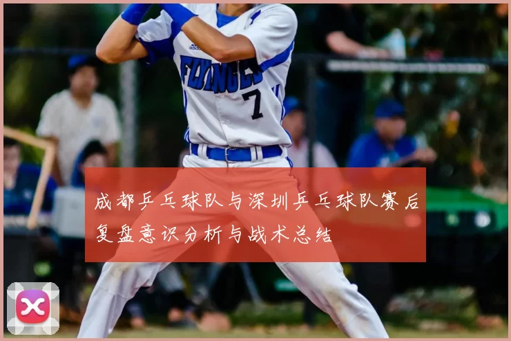成都乒乓球队与深圳乒乓球队赛后复盘意识分析与战术总结