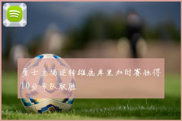 勇士主场逆转雄鹿库里加时赛独得10分率队取胜