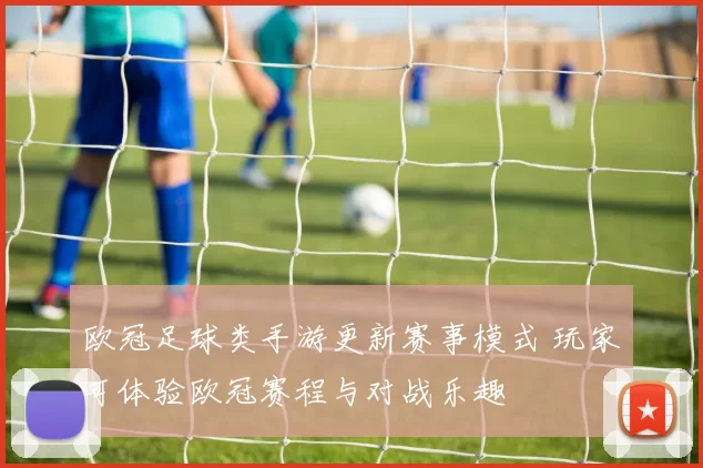 欧冠足球类手游更新赛事模式 玩家可体验欧冠赛程与对战乐趣