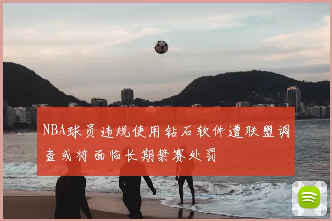 NBA球员违规使用钻石软件遭联盟调查或将面临长期禁赛处罚
